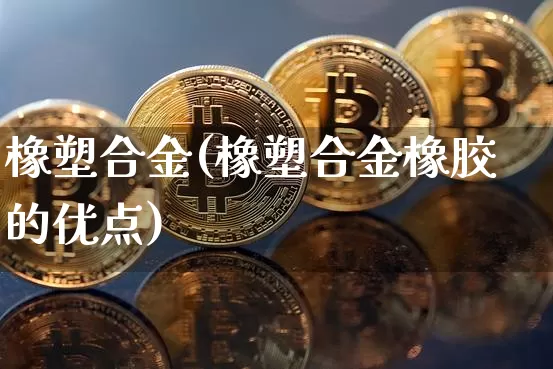 橡塑合金(橡塑合金橡胶的优点)_https://www.qgjzrcxxzxpt.com_上期能源_第1张