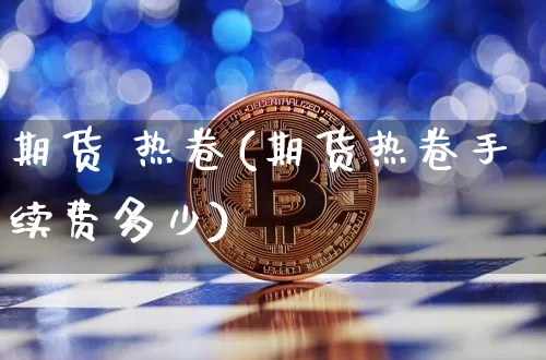 期货 热卷(期货热卷手续费多少)_https://www.qgjzrcxxzxpt.com_上期能源_第1张