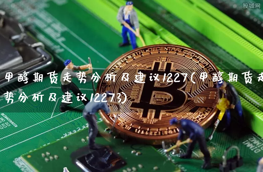 甲醇期货走势分析及建议1227(甲醇期货走势分析及建议12273)_https://www.qgjzrcxxzxpt.com_大商所_第1张
