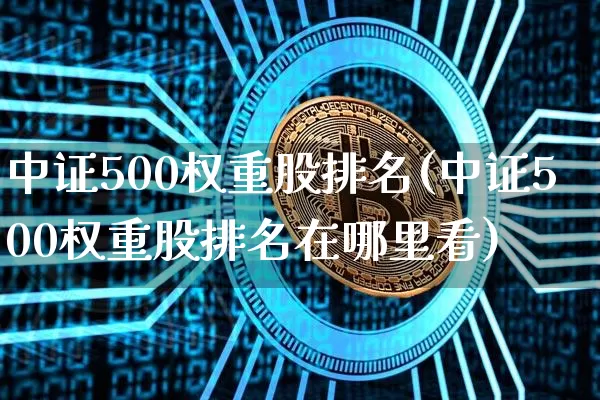 中证500权重股排名(中证500权重股排名在哪里看)_https://www.qgjzrcxxzxpt.com_广期所_第1张