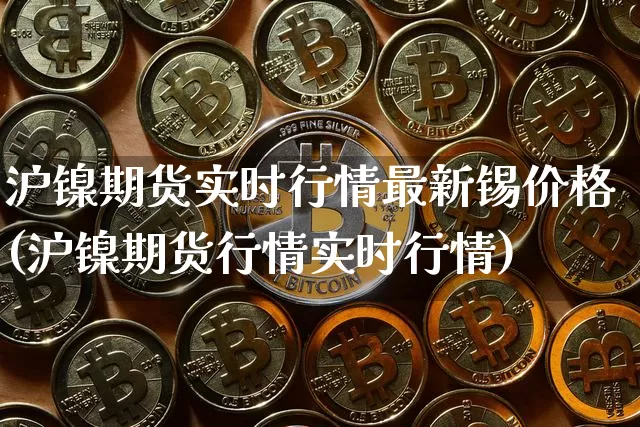 沪镍期货实时行情最新锡价格(沪镍期货行情实时行情)_https://www.qgjzrcxxzxpt.com_上期能源_第1张