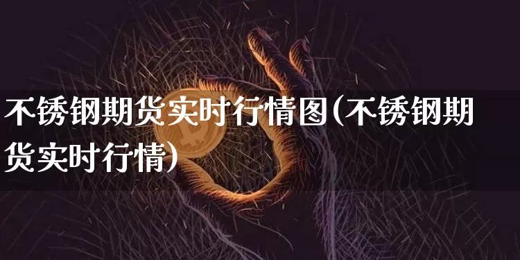 不锈钢期货实时行情图(不锈钢期货实时行情)_https://www.qgjzrcxxzxpt.com_上期所_第1张