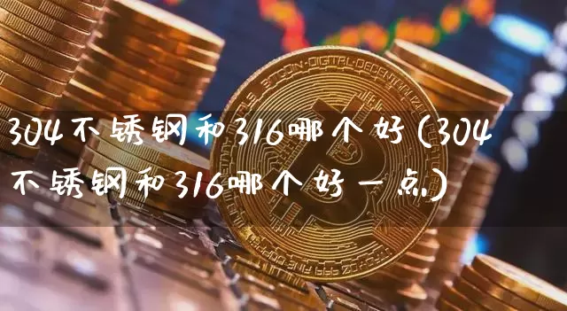 304不锈钢和316哪个好(304不锈钢和316哪个好一点)_https://www.qgjzrcxxzxpt.com_上期所_第1张