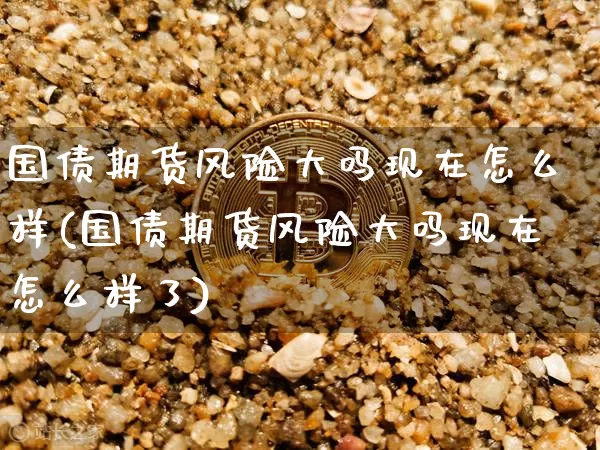 国债期货风险大吗现在怎么样(国债期货风险大吗现在怎么样了)_https://www.qgjzrcxxzxpt.com_郑商所_第1张