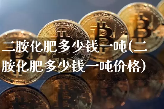 二胺化肥多少钱一吨(二胺化肥多少钱一吨价格)_https://www.qgjzrcxxzxpt.com_郑商所_第1张