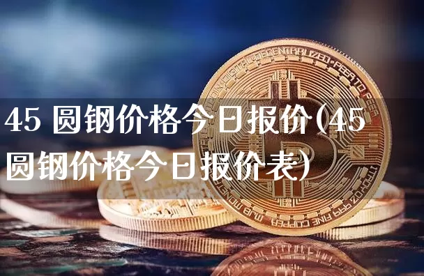 45 圆钢价格今日报价(45圆钢价格今日报价表)_https://www.qgjzrcxxzxpt.com_大商所_第1张