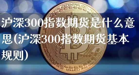 沪深300指数期货是什么意思(沪深300指数期货基本规则)_https://www.qgjzrcxxzxpt.com_大商所_第1张