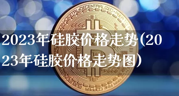 2023年硅胶价格走势(2023年硅胶价格走势图)_https://www.qgjzrcxxzxpt.com_中金所_第1张