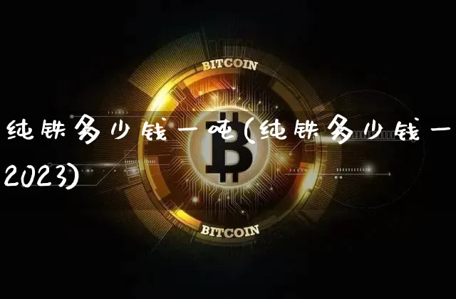 纯铁多少钱一吨(纯铁多少钱一吨2023)_https://www.qgjzrcxxzxpt.com_大商所_第1张