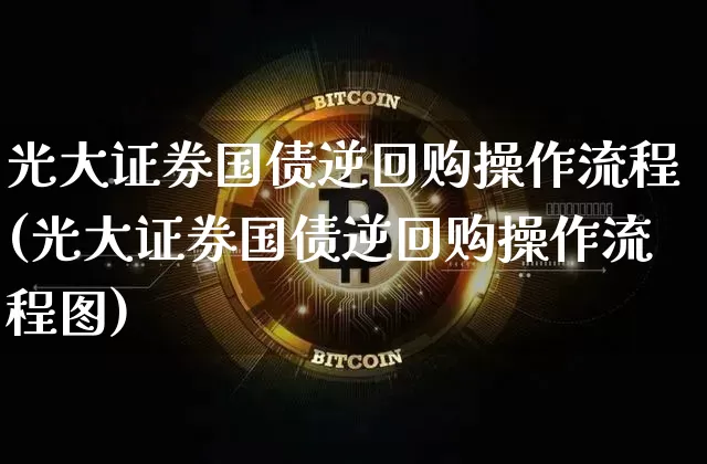 光大证券国债逆回购操作流程(光大证券国债逆回购操作流程图)_https://www.qgjzrcxxzxpt.com_上期能源_第1张