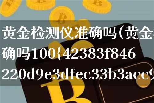 黄金检测仪准确吗(黄金检测仪准确吗100%吗)_https://www.qgjzrcxxzxpt.com_郑商所_第1张