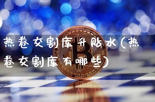 热卷交割库升贴水(热卷交割库有哪些)_https://www.qgjzrcxxzxpt.com_广期所_第1张