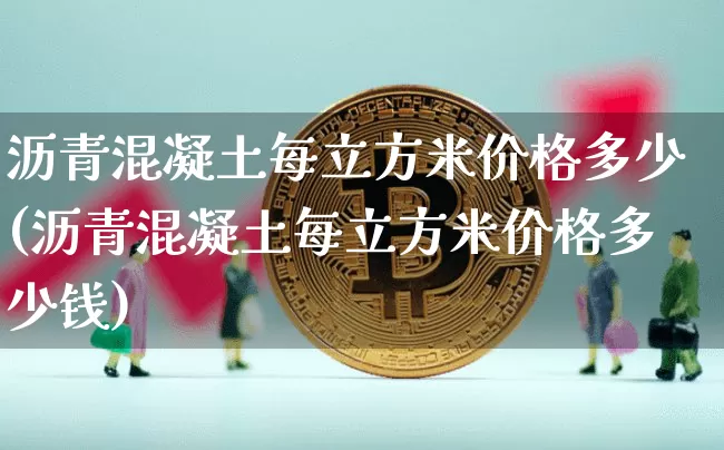 沥青混凝土每立方米价格多少(沥青混凝土每立方米价格多少钱)_https://www.qgjzrcxxzxpt.com_广期所_第1张
