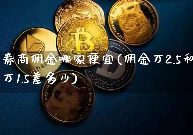 券商佣金哪家便宜(佣金万2.5和万1.5差多少)_https://www.qgjzrcxxzxpt.com_上期所_第1张