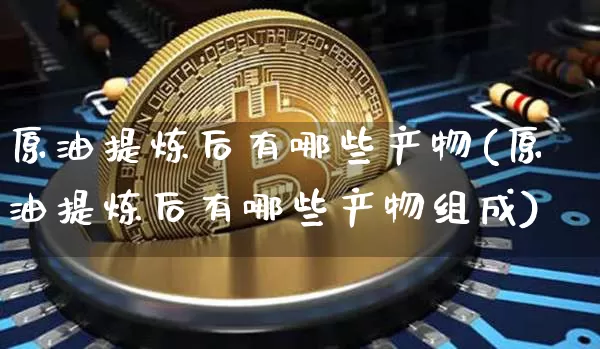 原油提炼后有哪些产物(原油提炼后有哪些产物组成)_https://www.qgjzrcxxzxpt.com_上期能源_第1张