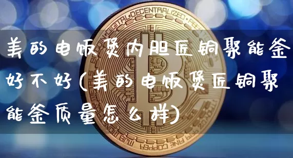 美的电饭煲内胆匠铜聚能釜好不好(美的电饭煲匠铜聚能釜质量怎么样)_https://www.qgjzrcxxzxpt.com_上期能源_第1张