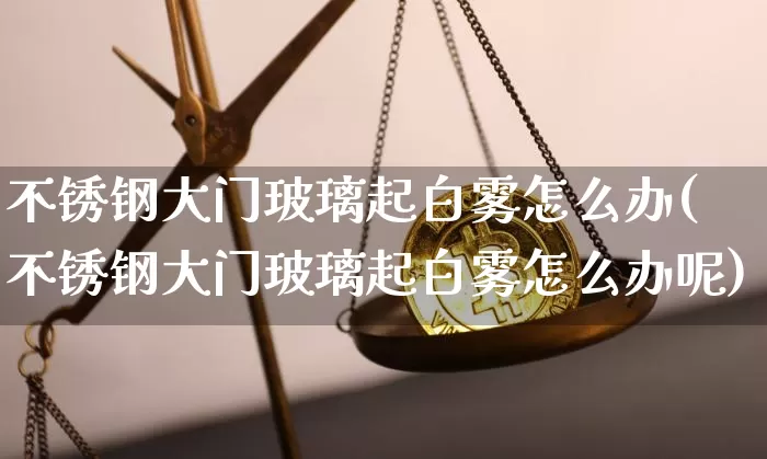 不锈钢大门玻璃起白雾怎么办(不锈钢大门玻璃起白雾怎么办呢)_https://www.qgjzrcxxzxpt.com_广期所_第1张