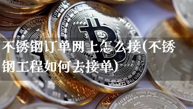 不锈钢订单网上怎么接(不锈钢工程如何去接单)_https://www.qgjzrcxxzxpt.com_上期所_第1张