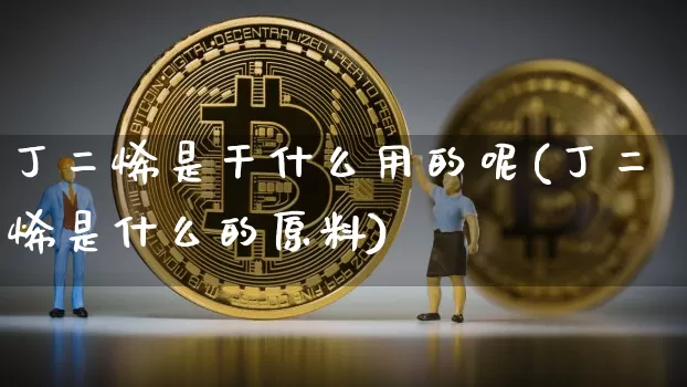 丁二烯是干什么用的呢(丁二烯是什么的原料)_https://www.qgjzrcxxzxpt.com_大商所_第1张