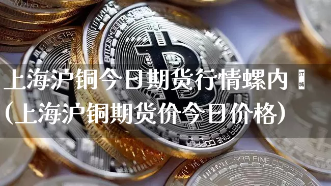 上海沪铜今日期货行情螺内酯(上海沪铜期货价今日价格)_https://www.qgjzrcxxzxpt.com_大商所_第1张