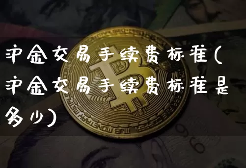 沪金交易手续费标准(沪金交易手续费标准是多少)_https://www.qgjzrcxxzxpt.com_大商所_第1张