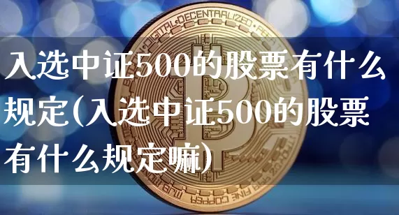 入选中证500的股票有什么规定(入选中证500的股票有什么规定嘛)_https://www.qgjzrcxxzxpt.com_广期所_第1张