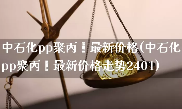 中石化pp聚丙烯最新价格(中石化pp聚丙烯最新价格走势2401)_https://www.qgjzrcxxzxpt.com_上期所_第1张