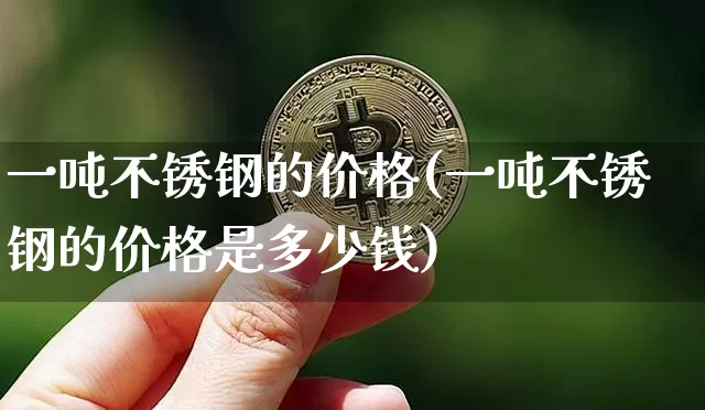 一吨不锈钢的价格(一吨不锈钢的价格是多少钱)_https://www.qgjzrcxxzxpt.com_中金所_第1张