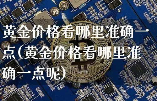 黄金价格看哪里准确一点(黄金价格看哪里准确一点呢)_https://www.qgjzrcxxzxpt.com_上期能源_第1张