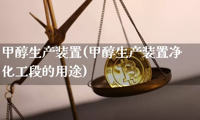 甲醇生产装置(甲醇生产装置净化工段的用途)_https://www.qgjzrcxxzxpt.com_上期所_第1张