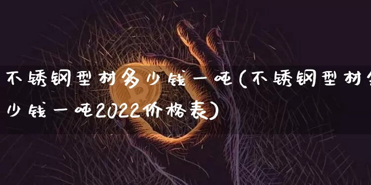 不锈钢型材多少钱一吨(不锈钢型材多少钱一吨2022价格表)_https://www.qgjzrcxxzxpt.com_中金所_第1张