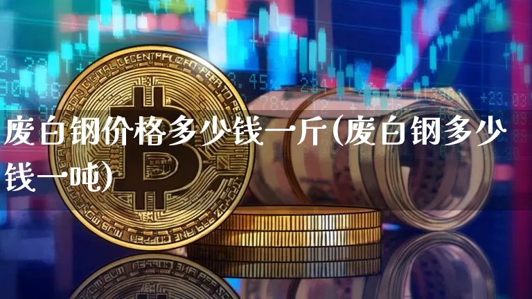 废白钢价格多少钱一斤(废白钢多少钱一吨)_https://www.qgjzrcxxzxpt.com_中金所_第1张