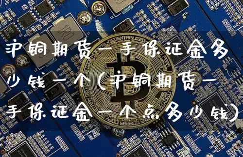 沪铜期货一手保证金多少钱一个(沪铜期货一手保证金一个点多少钱)_https://www.qgjzrcxxzxpt.com_上期所_第1张