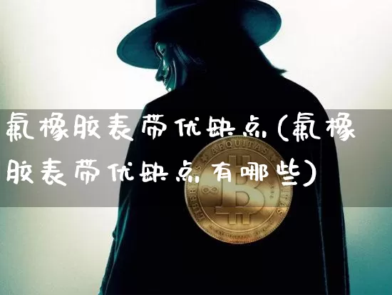 氟橡胶表带优缺点(氟橡胶表带优缺点有哪些)_https://www.qgjzrcxxzxpt.com_上期能源_第1张