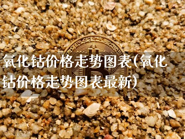 氧化钴价格走势图表(氧化钴价格走势图表最新)_https://www.qgjzrcxxzxpt.com_大商所_第1张