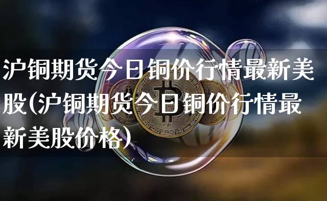 沪铜期货今日铜价行情最新美股(沪铜期货今日铜价行情最新美股价格)_https://www.qgjzrcxxzxpt.com_上期能源_第1张