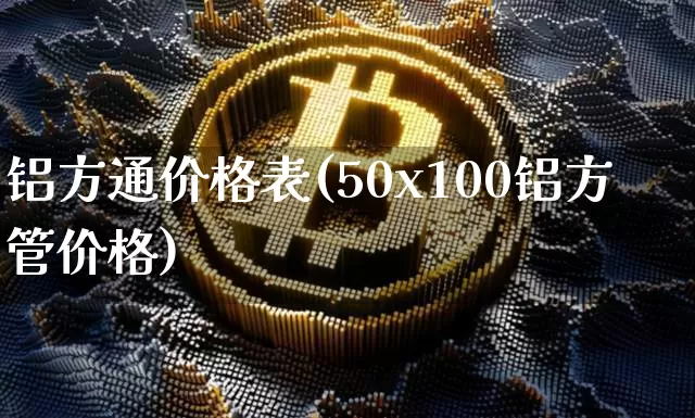 铝方通价格表(50x100铝方管价格)_https://www.qgjzrcxxzxpt.com_上期能源_第1张