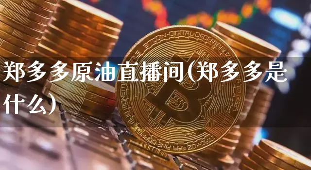 郑多多原油直播间(郑多多是什么)_https://www.qgjzrcxxzxpt.com_上期所_第1张