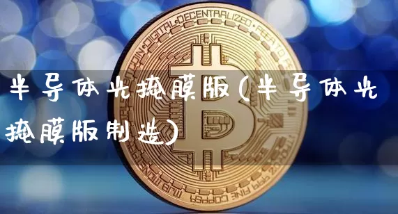 半导体光掩膜版(半导体光掩膜版制造)_https://www.qgjzrcxxzxpt.com_中金所_第1张