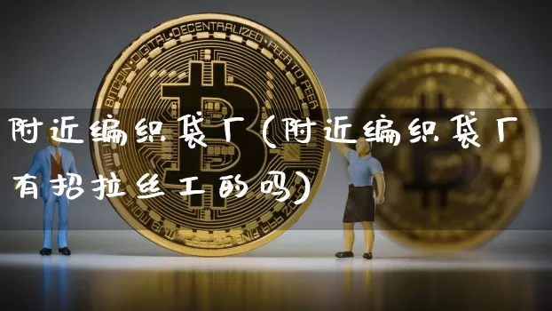 附近编织袋厂(附近编织袋厂有招拉丝工的吗)_https://www.qgjzrcxxzxpt.com_中金所_第1张
