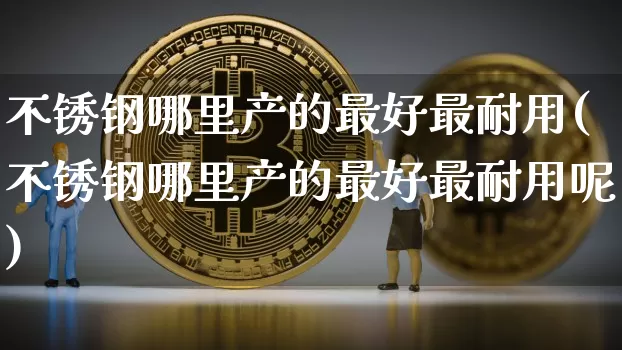 不锈钢哪里产的最好最耐用(不锈钢哪里产的最好最耐用呢)_https://www.qgjzrcxxzxpt.com_郑商所_第1张