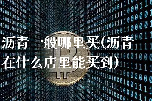 沥青一般哪里买(沥青在什么店里能买到)_https://www.qgjzrcxxzxpt.com_郑商所_第1张