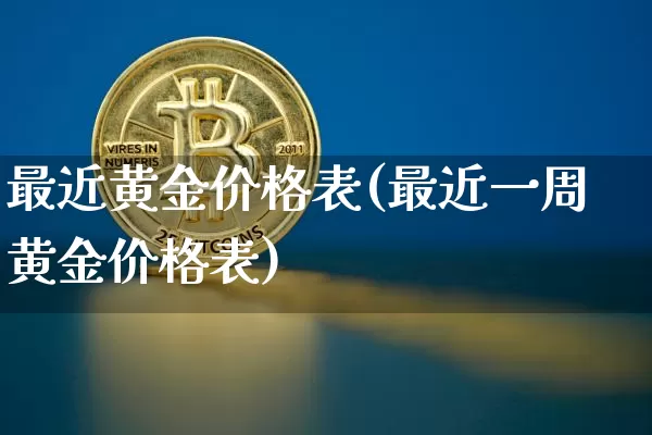 最近黄金价格表(最近一周黄金价格表)_https://www.qgjzrcxxzxpt.com_上期能源_第1张