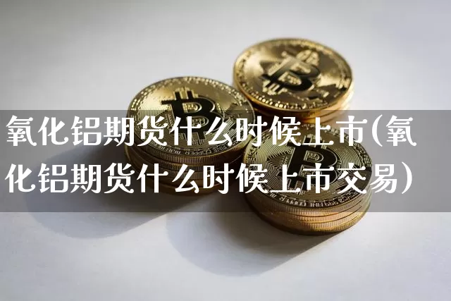 氧化铝期货什么时候上市(氧化铝期货什么时候上市交易)_https://www.qgjzrcxxzxpt.com_广期所_第1张