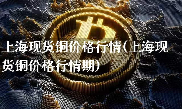 上海现货铜价格行情(上海现货铜价格行情期)_https://www.qgjzrcxxzxpt.com_上期能源_第1张