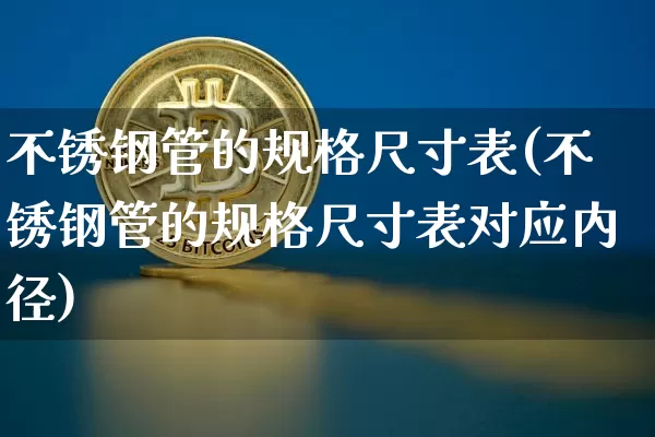 不锈钢管的规格尺寸表(不锈钢管的规格尺寸表对应内径)_https://www.qgjzrcxxzxpt.com_中金所_第1张