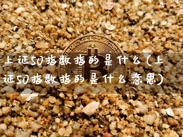 上证50指数指的是什么(上证50指数指的是什么意思)_https://www.qgjzrcxxzxpt.com_大商所_第1张