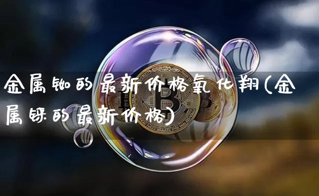 金属铷的最新价格氧化翔(金属铼的最新价格)_https://www.qgjzrcxxzxpt.com_郑商所_第1张