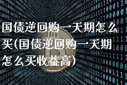 国债逆回购一天期怎么买(国债逆回购一天期怎么买收益高)_https://www.qgjzrcxxzxpt.com_大商所_第1张