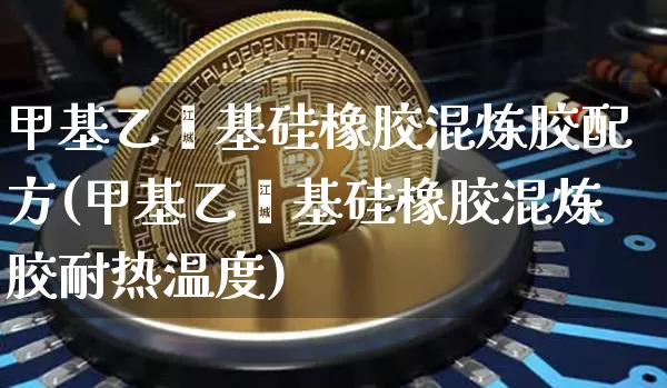 甲基乙烯基硅橡胶混炼胶配方(甲基乙烯基硅橡胶混炼胶耐热温度)_https://www.qgjzrcxxzxpt.com_郑商所_第1张